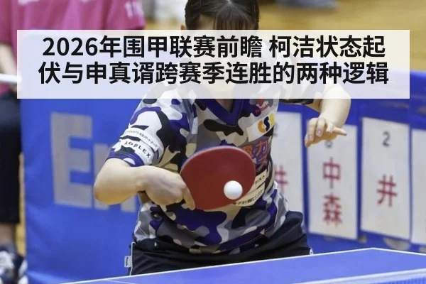 2026年围甲联赛前瞻 柯洁状态起伏与申真谞跨赛季连胜的两种逻辑