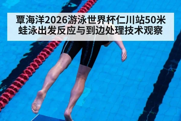 覃海洋2026游泳世界杯仁川站50米蛙泳出发反应与到边处理技术观察